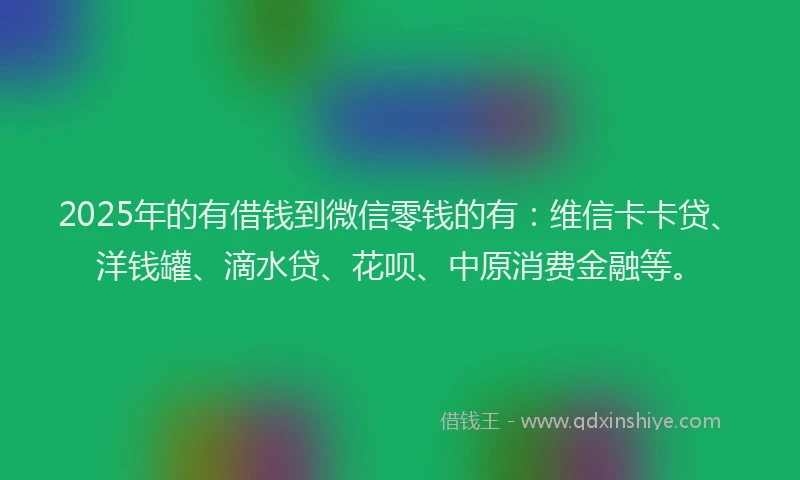 2025年的有借钱到微信零钱的有：维信卡卡贷、洋钱罐、滴水贷、花呗、中原消费金融等。
