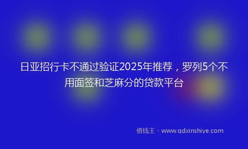 日亚招行卡不通过验证2025年推荐，罗列5个不用面签和芝麻分的贷款平台