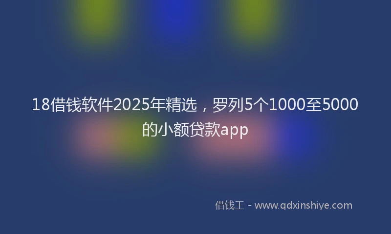 18借钱软件2025年精选，罗列5个1000至5000的小额贷款app
