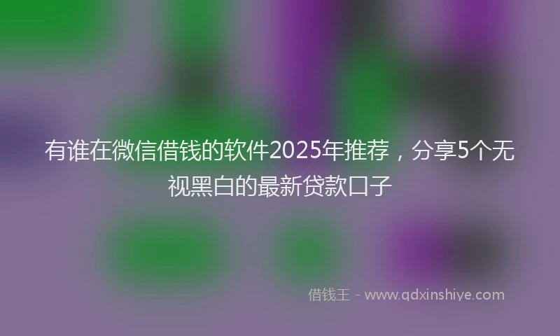 有谁在微信借钱的软件2025年推荐，分享5个无视黑白的最新贷款口子