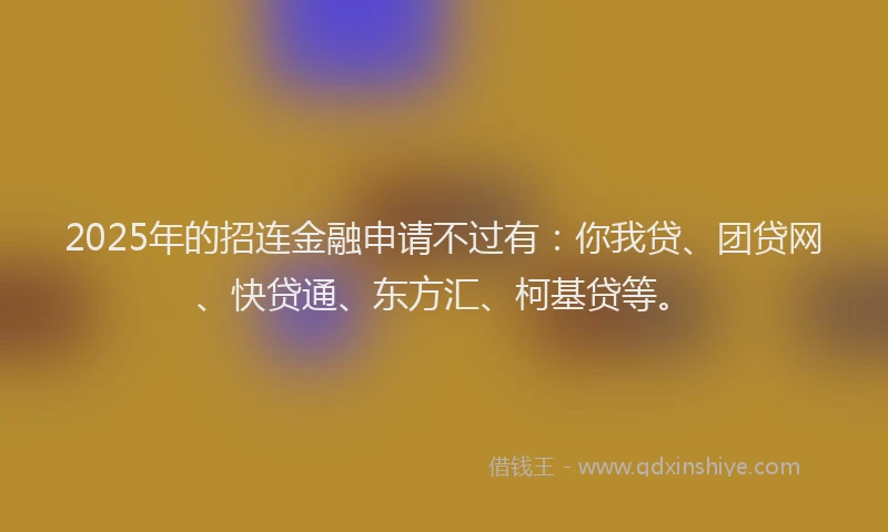 2025年的招连金融申请不过有：你我贷、团贷网、快贷通、东方汇、柯基贷等。