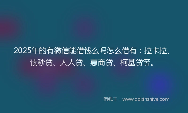 2025年的有微信能借钱么吗怎么借有：拉卡拉、读秒贷、人人贷、惠商贷、柯基贷等。