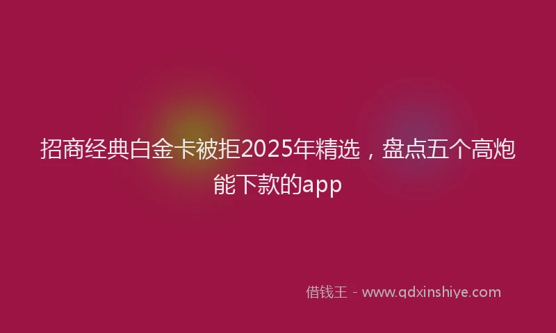 招商经典白金卡被拒2025年精选，盘点五个高炮能下款的app