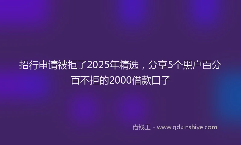 招行申请被拒了2025年精选，分享5个黑户百分百不拒的2000借款口子