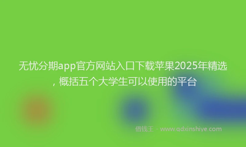 无忧分期app官方网站入口下载苹果2025年精选，概括五个大学生可以使用的平台