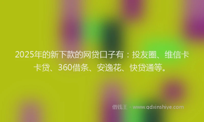 2025年的新下款的网贷口子有：投友圈、维信卡卡贷、360借条、安逸花、快贷通等。
