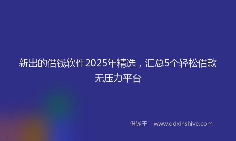 新出的借钱软件2025年精选，汇总5个轻松借款无压力平台