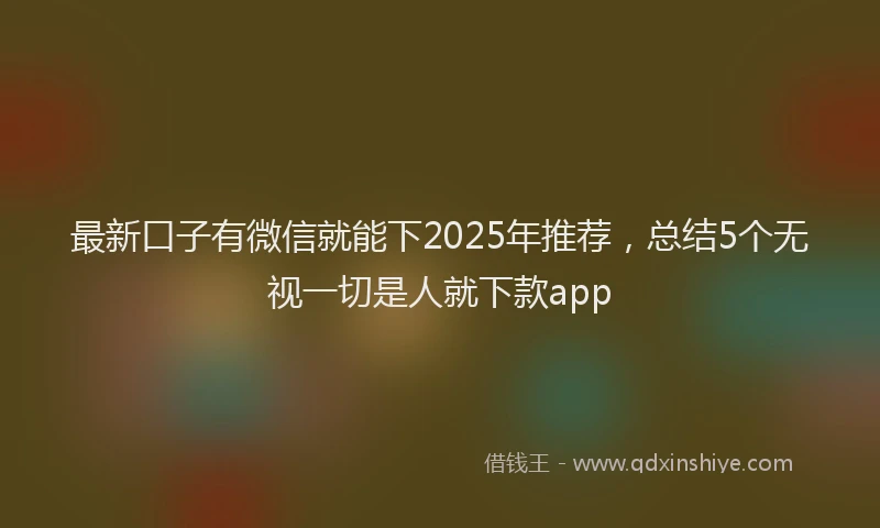 最新口子有微信就能下2025年推荐，总结5个无视一切是人就下款app