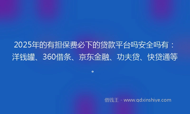 2025年的有担保费必下的贷款平台吗安全吗有：洋钱罐、360借条、京东金融、功夫贷、快贷通等。