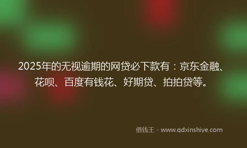 2025年的无视逾期的网贷必下款有：京东金融、花呗、百度有钱花、好期贷、拍拍贷等。