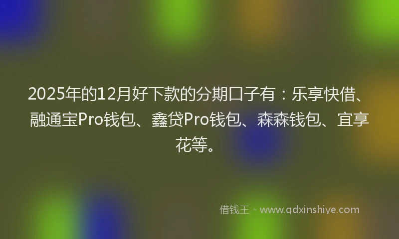 2025年的12月好下款的分期口子有：乐享快借、融通宝Pro钱包、鑫贷Pro钱包、森森钱包、宜享花等。