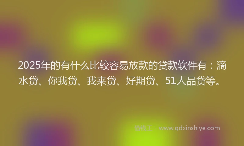 2025年的有什么比较容易放款的贷款软件有：滴水贷、你我贷、我来贷、好期贷、51人品贷等。