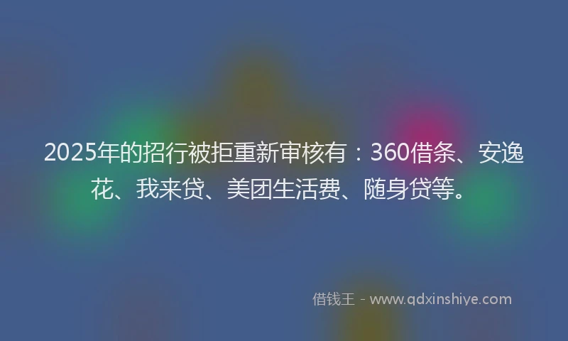 2025年的招行被拒重新审核有：360借条、安逸花、我来贷、美团生活费、随身贷等。