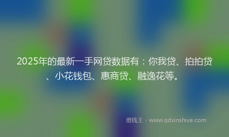 2025年的最新一手网贷数据有：你我贷、拍拍贷、小花钱包、惠商贷、融逸花等。