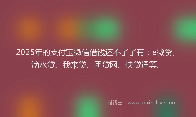2025年的支付宝微信借钱还不了了有：e微贷、滴水贷、我来贷、团贷网、快贷通等。