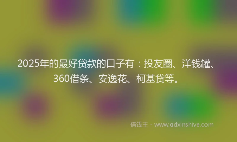 2025年的最好贷款的口子有：投友圈、洋钱罐、360借条、安逸花、柯基贷等。