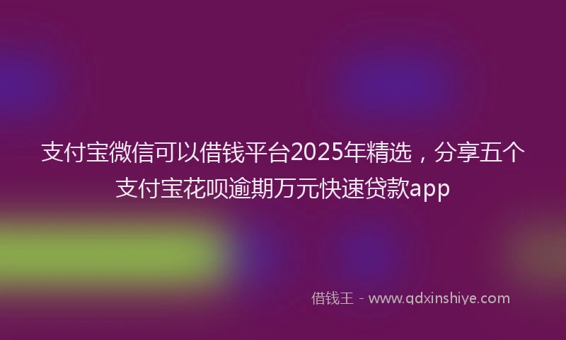 支付宝微信可以借钱平台2025年精选，分享五个支付宝花呗逾期万元快速贷款app