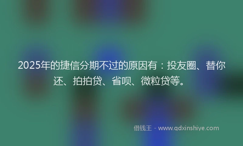 2025年的捷信分期不过的原因有：投友圈、替你还、拍拍贷、省呗、微粒贷等。