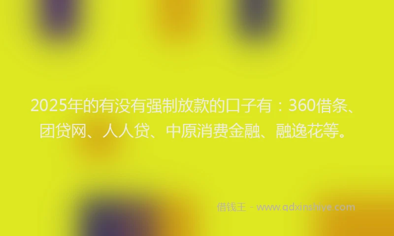 2025年的有没有强制放款的口子有：360借条、团贷网、人人贷、中原消费金融、融逸花等。