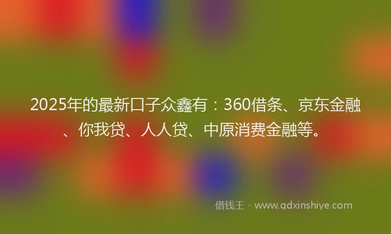 2025年的最新口子众鑫有：360借条、京东金融、你我贷、人人贷、中原消费金融等。