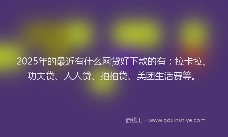 2025年的最近有什么网贷好下款的有：拉卡拉、功夫贷、人人贷、拍拍贷、美团生活费等。