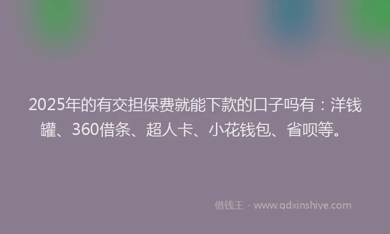 2025年的有交担保费就能下款的口子吗有：洋钱罐、360借条、超人卡、小花钱包、省呗等。
