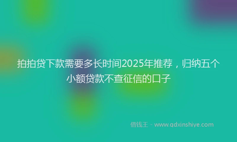 拍拍贷下款需要多长时间2025年推荐，归纳五个小额贷款不查征信的口子