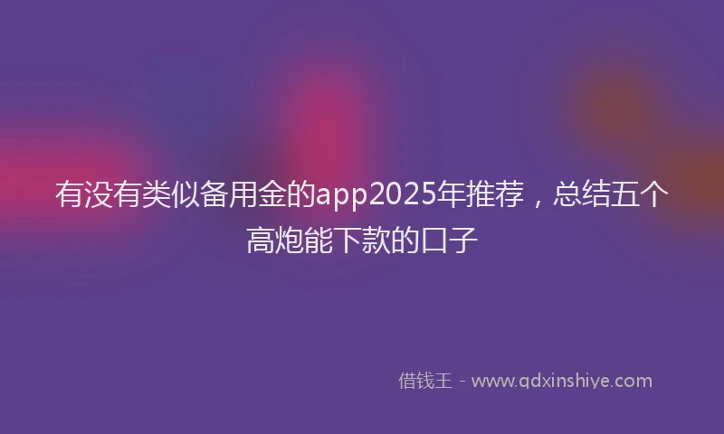 有没有类似备用金的app2025年推荐，总结五个高炮能下款的口子