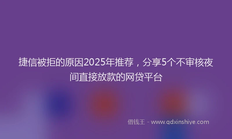 捷信被拒的原因2025年推荐，分享5个不审核夜间直接放款的网贷平台