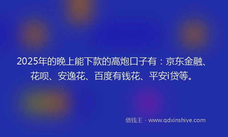 2025年的晚上能下款的高炮口子有：京东金融、花呗、安逸花、百度有钱花、平安i贷等。