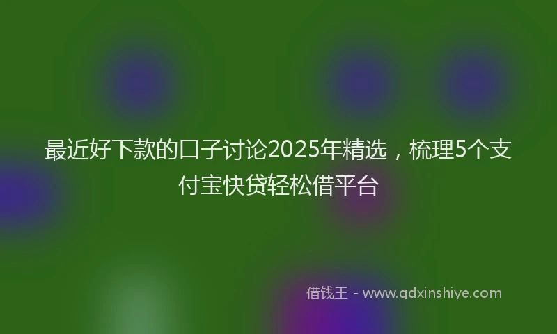 最近好下款的口子讨论2025年精选，梳理5个支付宝快贷轻松借平台