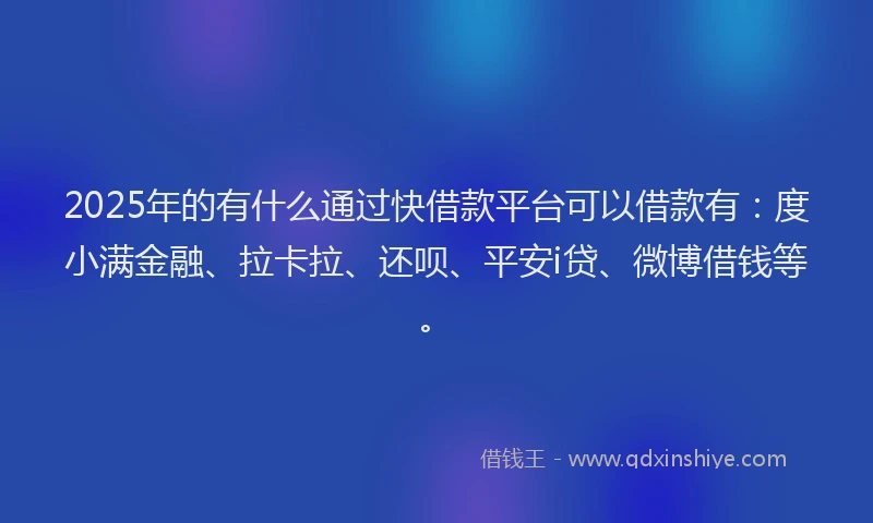 2025年的有什么通过快借款平台可以借款有：度小满金融、拉卡拉、还呗、平安i贷、微博借钱等。