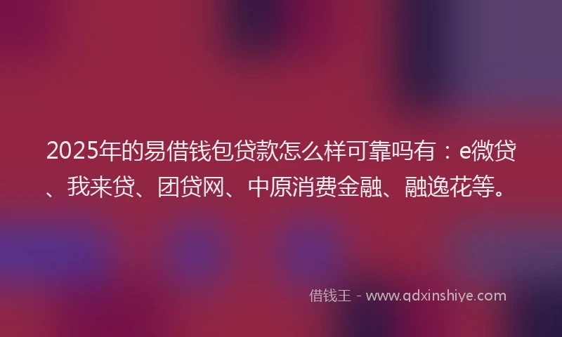 2025年的易借钱包贷款怎么样可靠吗有：e微贷、我来贷、团贷网、中原消费金融、融逸花等。