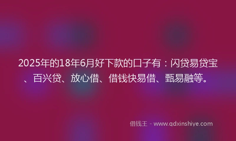 2025年的18年6月好下款的口子有：闪贷易贷宝、百兴贷、放心借、借钱快易借、甄易融等。