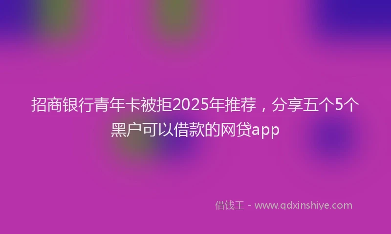 招商银行青年卡被拒2025年推荐，分享五个5个黑户可以借款的网贷app