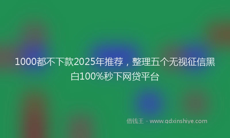 1000都不下款2025年推荐，整理五个无视征信黑白100%秒下网贷平台