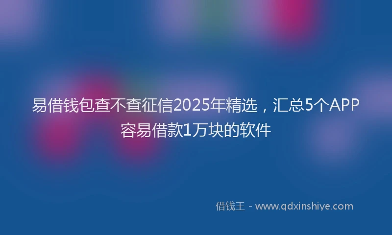 易借钱包查不查征信2025年精选，汇总5个APP容易借款1万块的软件