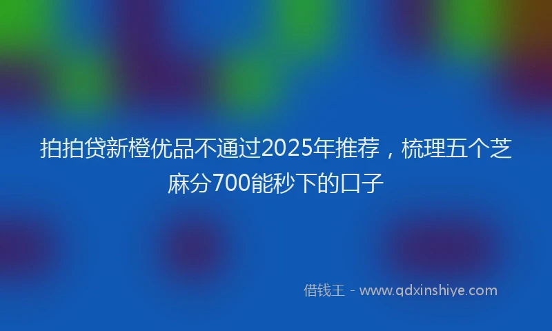 拍拍贷新橙优品不通过2025年推荐，梳理五个芝麻分700能秒下的口子