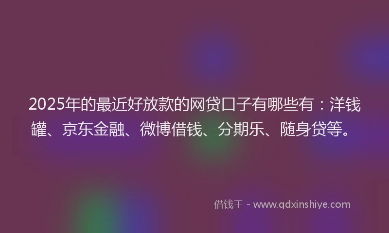 2025年的最近好放款的网贷口子有哪些有：洋钱罐、京东金融、微博借钱、分期乐、随身贷等。