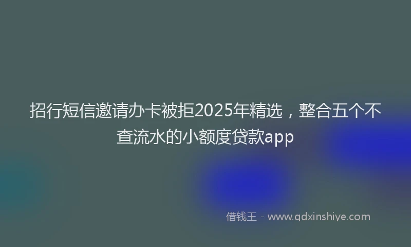 招行短信邀请办卡被拒2025年精选，整合五个不查流水的小额度贷款app