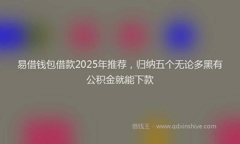 易借钱包借款2025年推荐，归纳五个无论多黑有公积金就能下款