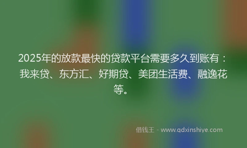 2025年的放款最快的贷款平台需要多久到账有：我来贷、东方汇、好期贷、美团生活费、融逸花等。