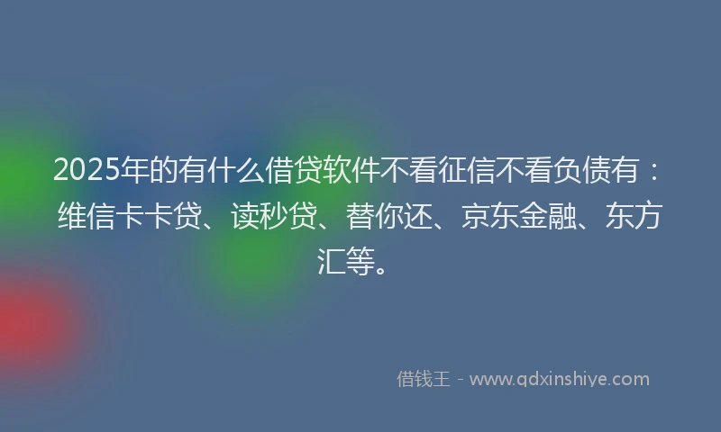 2025年的有什么借贷软件不看征信不看负债有：维信卡卡贷、读秒贷、替你还、京东金融、东方汇等。