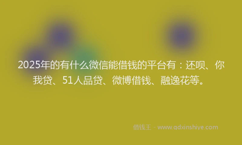 2025年的有什么微信能借钱的平台有：还呗、你我贷、51人品贷、微博借钱、融逸花等。