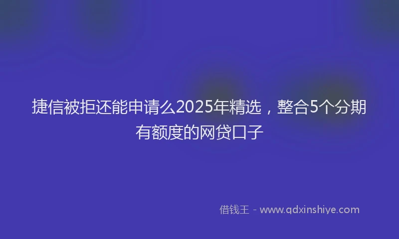 捷信被拒还能申请么2025年精选，整合5个分期有额度的网贷口子