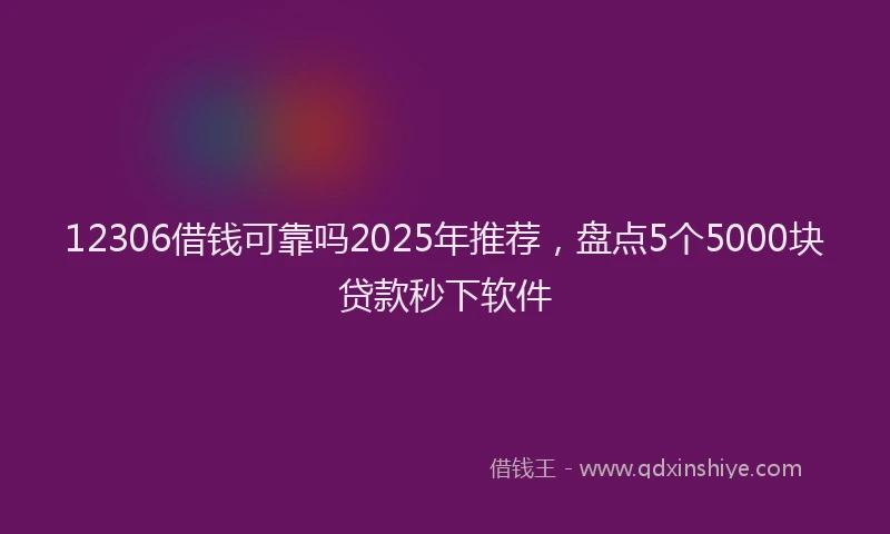 12306借钱可靠吗2025年推荐，盘点5个5000块贷款秒下软件