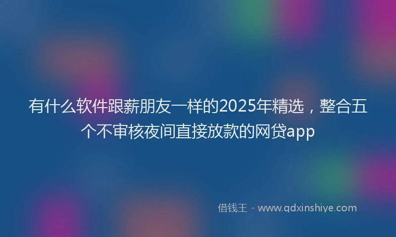 有什么软件跟薪朋友一样的2025年精选，整合五个不审核夜间直接放款的网贷app