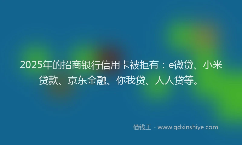 2025年的招商银行信用卡被拒有：e微贷、小米贷款、京东金融、你我贷、人人贷等。