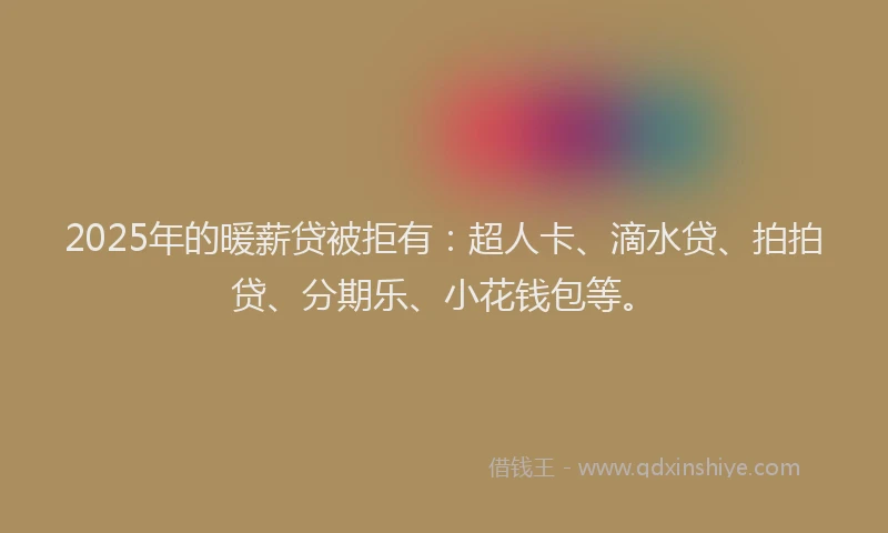 2025年的暖薪贷被拒有：超人卡、滴水贷、拍拍贷、分期乐、小花钱包等。
