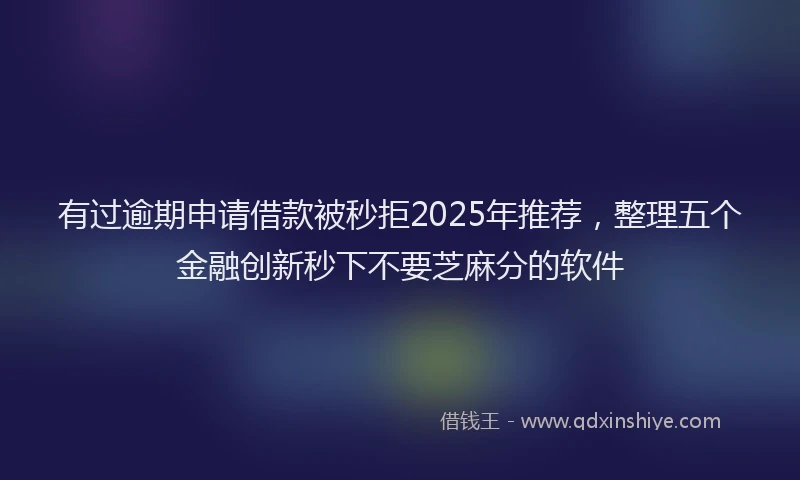 有过逾期申请借款被秒拒2025年推荐，整理五个金融创新秒下不要芝麻分的软件
